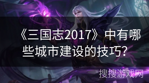 《三国志2017》中有哪些城市建设的技巧？