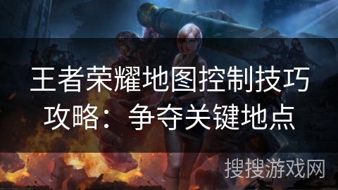 王者荣耀地图控制技巧攻略：争夺关键地点
