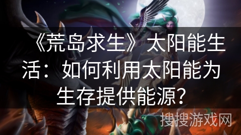 《荒岛求生》太阳能生活：如何利用太阳能为生存提供能源？