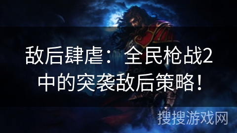 敌后肆虐:全民枪战2中的突袭敌后策略! 敌后肆虐:全民枪战2中的突袭敌后策略!