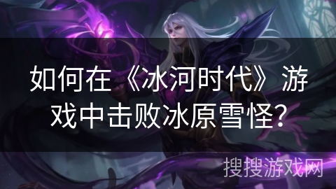 如何在《冰河时代》游戏中击败冰原雪怪？