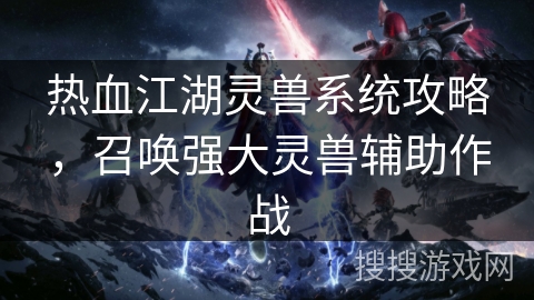 热血江湖灵兽系统攻略，召唤强大灵兽辅助作战