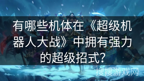 有哪些机体在《超级机器人大战》中拥有强力的超级招式？