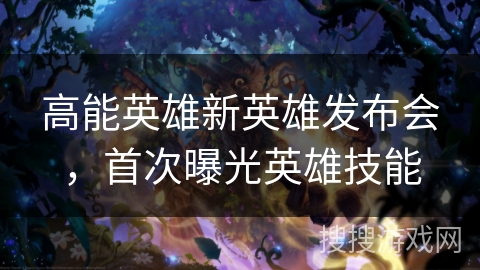 高能英雄新英雄发布会,首次曝光英雄技能 高能英雄新英雄发布会,首次曝光英雄技能