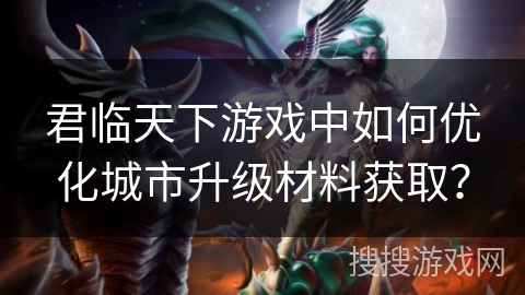 君临天下游戏中如何优化城市升级材料获取？