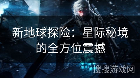 新地球探险：星际秘境的全方位震撼