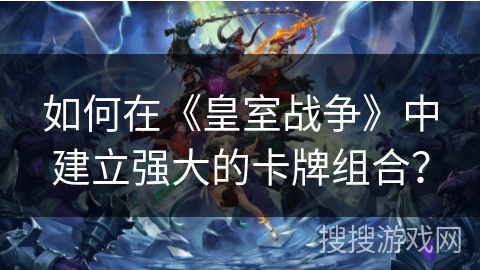 如何在《皇室战争》中建立强大的卡牌组合？