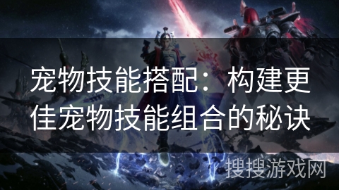宠物技能搭配：构建更佳宠物技能组合的秘诀