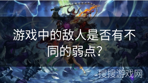 游戏中的敌人是否有不同的弱点？