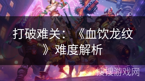 打破难关：《血饮龙纹》难度解析
