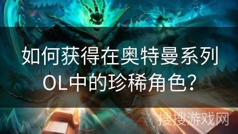 如何获得在奥特曼系列OL中的珍稀角色？