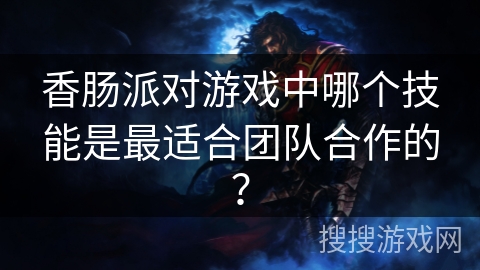 香肠派对游戏中哪个技能是最适合团队合作的？