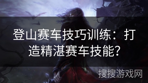 登山赛车技巧训练：打造精湛赛车技能？