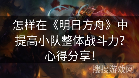 怎样在《明日方舟》中提高小队整体战斗力？心得分享！