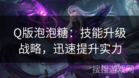 Q版泡泡糖：技能升级战略，迅速提升实力