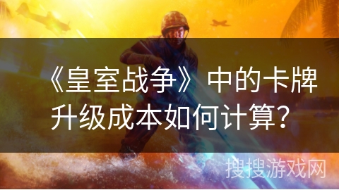 《皇室战争》中的卡牌升级成本如何计算？