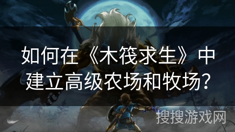 如何在《木筏求生》中建立高级农场和牧场？