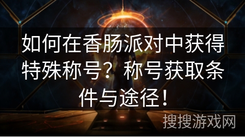 如何在香肠派对中获得特殊称号？称号获取条件与途径！