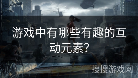 游戏中有哪些有趣的互动元素？