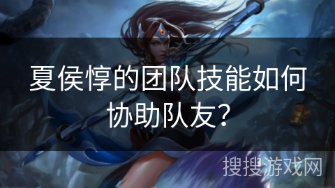 夏侯惇的团队技能如何协助队友？