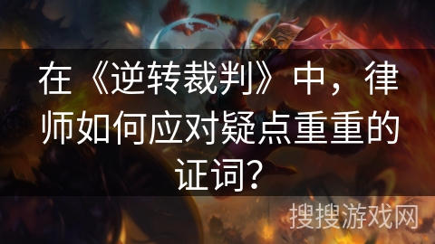 在《逆转裁判》中，律师如何应对疑点重重的证词？