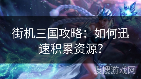 街机三国攻略：如何迅速积累资源？