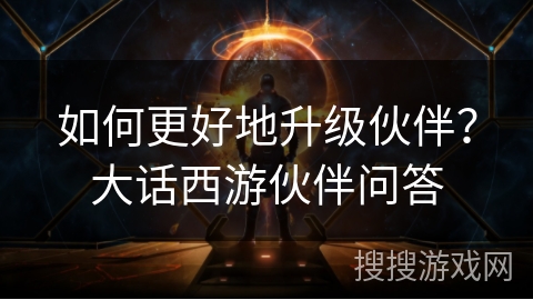 如何更好地升级伙伴？大话西游伙伴问答