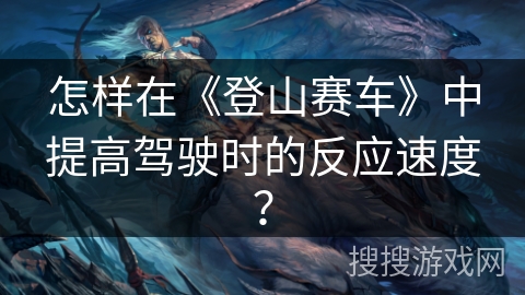 怎样在《登山赛车》中提高驾驶时的反应速度？