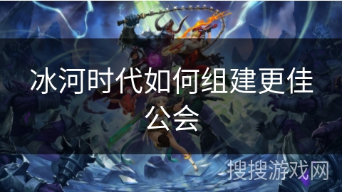 冰河时代如何组建更佳公会 冰河时代如何组建更佳公会