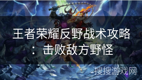 王者荣耀反野战术攻略：击败敌方野怪