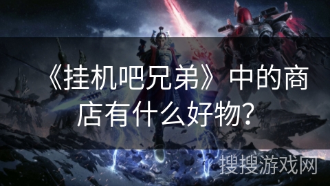 《挂机吧兄弟》中的商店有什么好物？