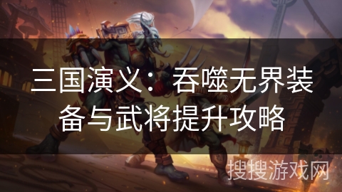 三国演义：吞噬无界装备与武将提升攻略