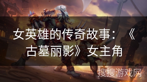 女英雄的传奇故事：《古墓丽影》女主角