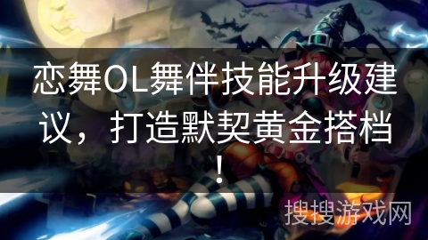 恋舞OL舞伴技能升级建议，打造默契黄金搭档！