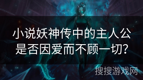 小说妖神传中的主人公是否因爱而不顾一切？