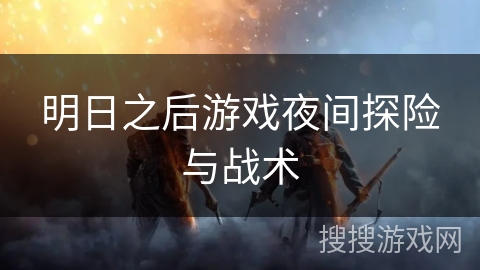 明日之后游戏夜间探险与战术