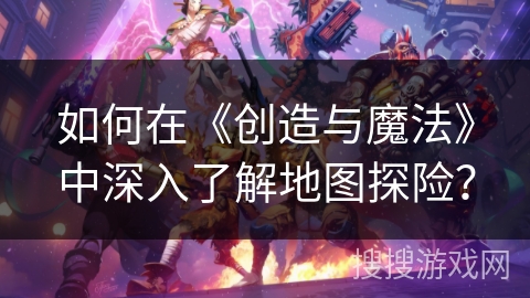 如何在《创造与魔法》中深入了解地图探险？