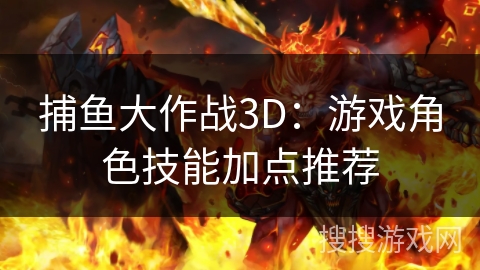 捕鱼大作战3D:游戏角色技能加点推荐 捕鱼大作战3D:游戏角色技能加点推荐