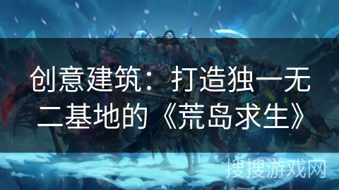 创意建筑：打造独一无二基地的《荒岛求生》