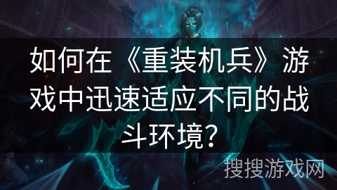 如何在《重装机兵》游戏中迅速适应不同的战斗环境？