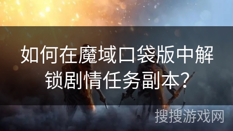 如何在魔域口袋版中解锁剧情任务副本？