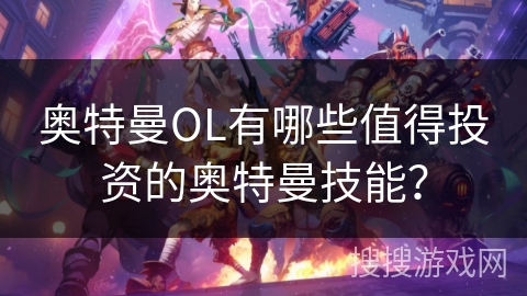 奥特曼OL有哪些值得投资的奥特曼技能？