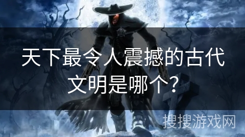 天下最令人震撼的古代文明是哪个？