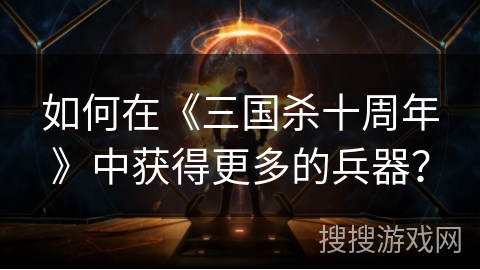 如何在《三国杀十周年》中获得更多的兵器？