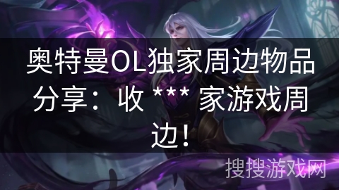 奥特曼OL独家周边物品分享：收 *** 家游戏周边！