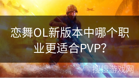 恋舞OL新版本中哪个职业更适合PVP？