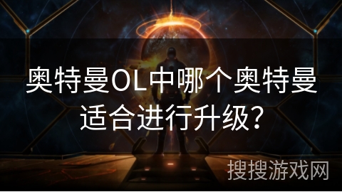 奥特曼OL中哪个奥特曼适合进行升级？
