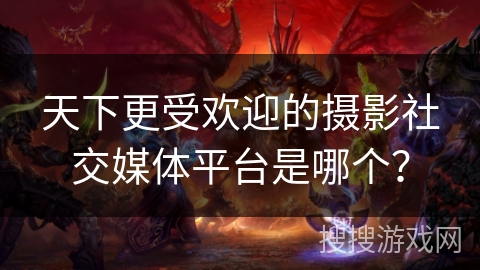 天下更受欢迎的摄影社交媒体平台是哪个？