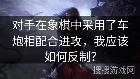 对手在象棋中采用了车炮相配合进攻，我应该如何反制？