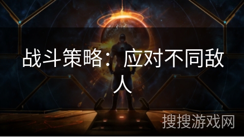 战斗策略:应对不同敌人 战斗策略:应对不同敌人
